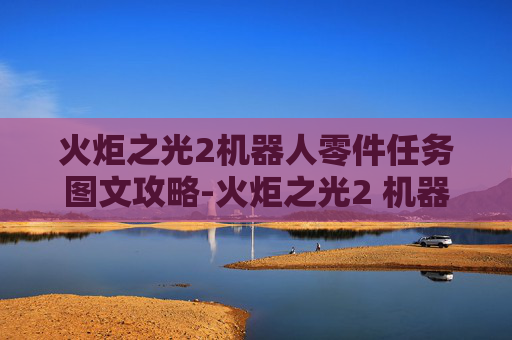 火炬之光2机器人零件任务图文攻略-火炬之光2 机器人零件任务