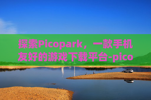 探索Picopark，一款手机友好的游戏下载平台-picopark游戏官方下载
