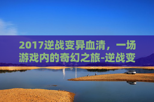 2017逆战变异血清，一场游戏内的奇幻之旅-逆战变异在哪里刷