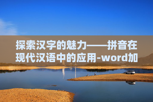 探索汉字的魅力——拼音在现代汉语中的应用-word加拼音的简单方法