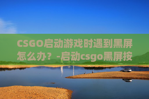 CSGO启动游戏时遇到黑屏怎么办？-启动csgo黑屏按什么键解决