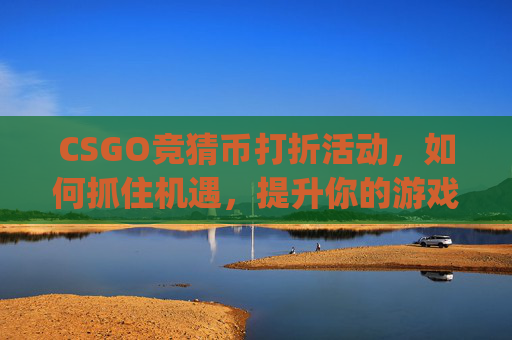 CSGO竞猜币打折活动，如何抓住机遇，提升你的游戏胜率-csgomajor竞猜币