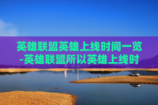 英雄联盟英雄上线时间一览-英雄联盟所以英雄上线时间