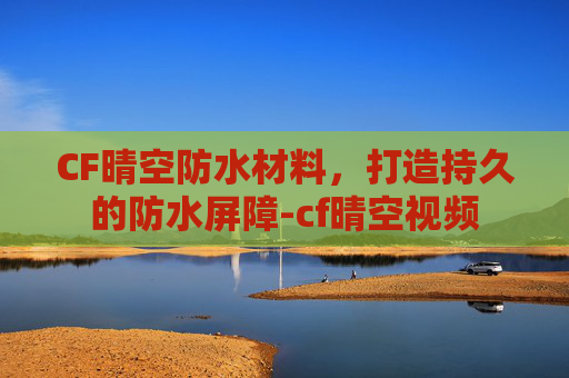 CF晴空防水材料，打造持久的防水屏障-cf晴空视频