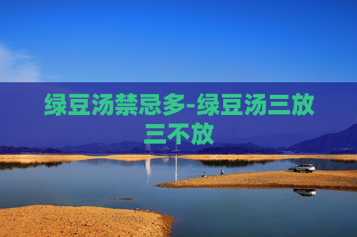 绿豆汤禁忌多-绿豆汤三放三不放