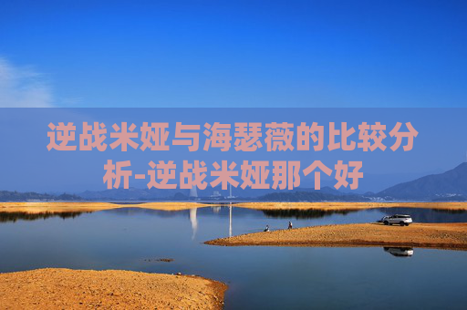 逆战米娅与海瑟薇的比较分析-逆战米娅那个好