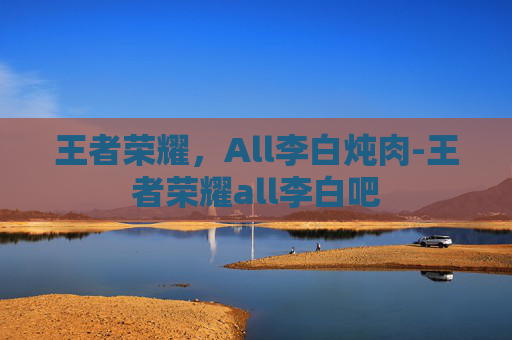 王者荣耀，All李白炖肉-王者荣耀all李白吧
