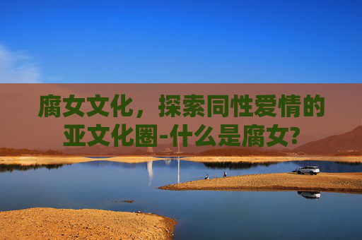 腐女文化，探索同性爱情的亚文化圈-什么是腐女?