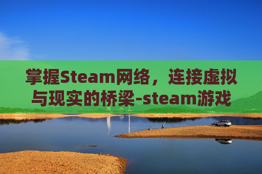 掌握Steam网络，连接虚拟与现实的桥梁-steam游戏网络不稳定怎么办