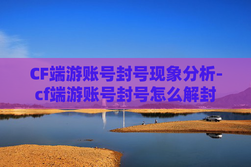 CF端游账号封号现象分析-cf端游账号封号怎么解封