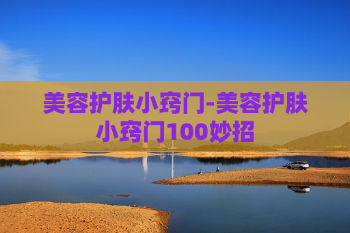 美容护肤小窍门-美容护肤小窍门100妙招