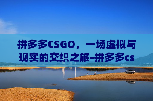 拼多多CSGO，一场虚拟与现实的交织之旅-拼多多csgo开箱是模拟器吗?