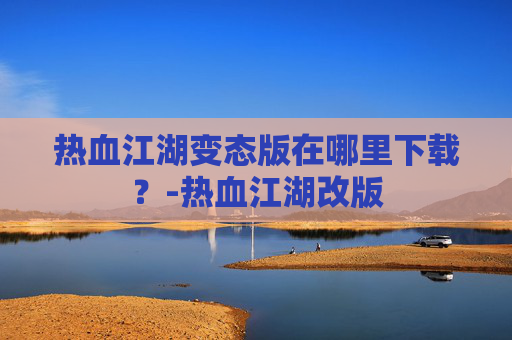 热血江湖变态版在哪里下载？-热血江湖改版