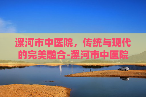 漯河市中医院，传统与现代的完美融合-漯河市中医院耳鼻喉科哪个医生看的好