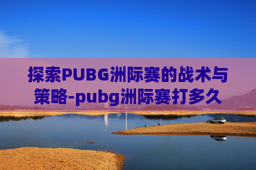 探索PUBG洲际赛的战术与策略-pubg洲际赛打多久