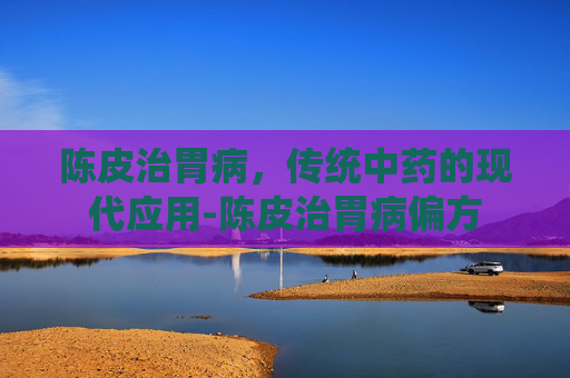 陈皮治胃病，传统中药的现代应用-陈皮治胃病偏方