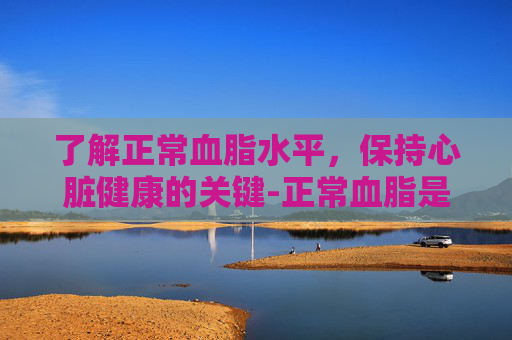 了解正常血脂水平，保持心脏健康的关键-正常血脂是多少40-50岁