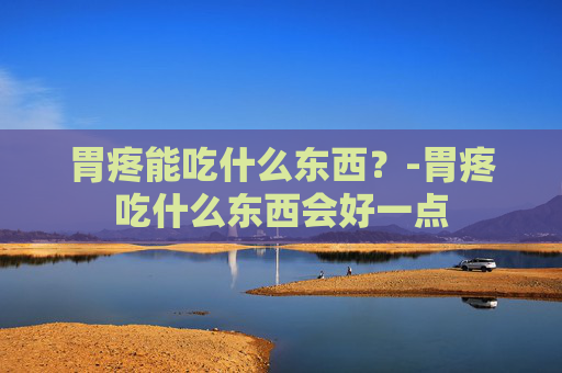 胃疼能吃什么东西？-胃疼吃什么东西会好一点