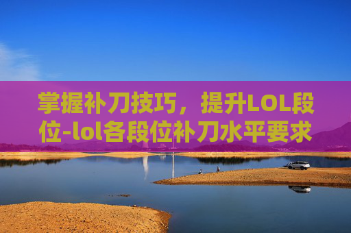 掌握补刀技巧，提升LOL段位-lol各段位补刀水平要求