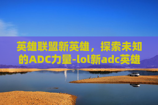 英雄联盟新英雄，探索未知的ADC力量-lol新adc英雄