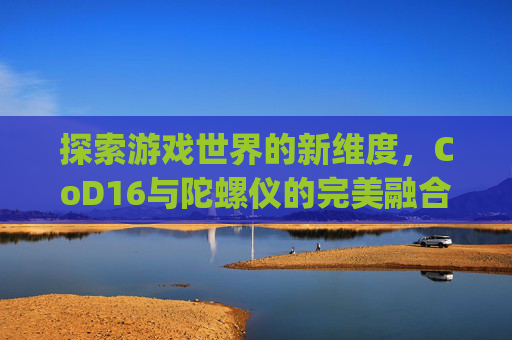 探索游戏世界的新维度，CoD16与陀螺仪的完美融合-ps4使命召唤16陀螺仪
