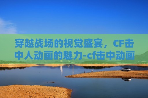 穿越战场的视觉盛宴，CF击中人动画的魅力-cf击中动画特效2怎么才会显示