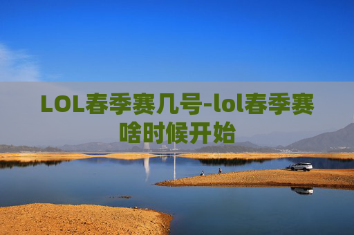 LOL春季赛几号-lol春季赛啥时候开始