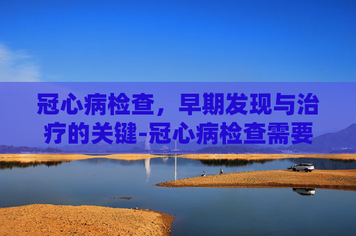 冠心病检查，早期发现与治疗的关键-冠心病检查需要空腹吗
