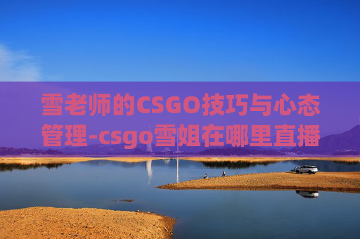 雪老师的CSGO技巧与心态管理-csgo雪姐在哪里直播