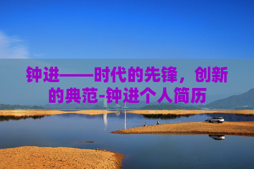 钟进——时代的先锋，创新的典范-钟进个人简历