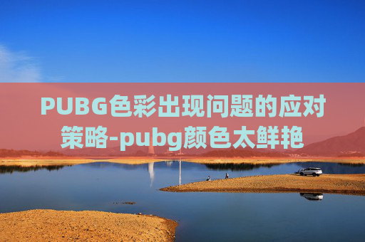 PUBG色彩出现问题的应对策略-pubg颜色太鲜艳