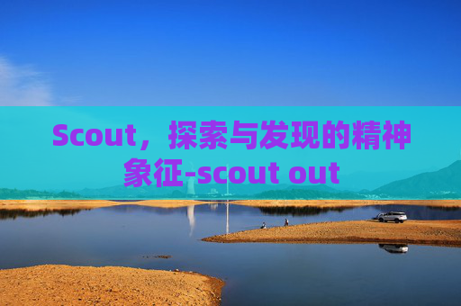 Scout，探索与发现的精神象征-scout out