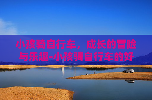 小孩骑自行车，成长的冒险与乐趣-小孩骑自行车的好处和坏处