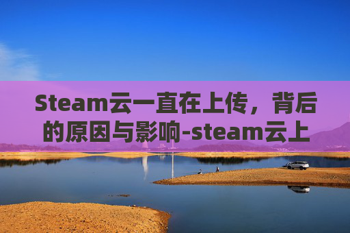 Steam云一直在上传，背后的原因与影响-steam云上传错误