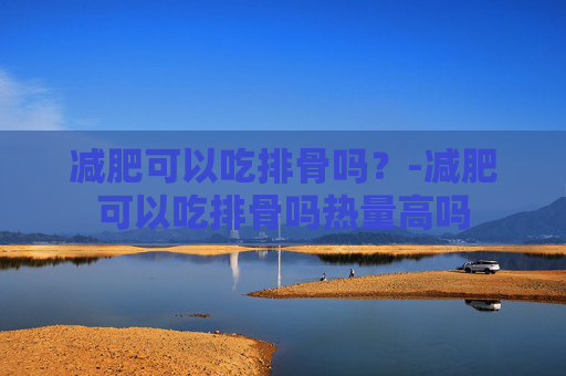 减肥可以吃排骨吗？-减肥可以吃排骨吗热量高吗