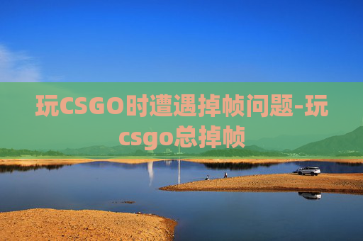 玩CSGO时遭遇掉帧问题-玩csgo总掉帧