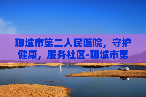 聊城市第二人民医院，守护健康，服务社区-聊城市第二人民医院官网