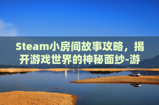 Steam小房间故事攻略，揭开游戏世界的神秘面纱-游戏小房间故事攻略