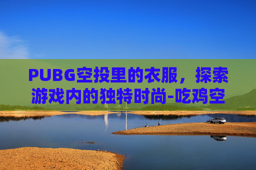 PUBG空投里的衣服，探索游戏内的独特时尚-吃鸡空投衣服叫什么名字