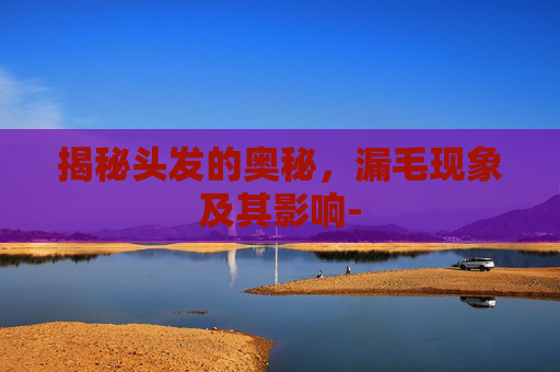 揭秘头发的奥秘，漏毛现象及其影响-