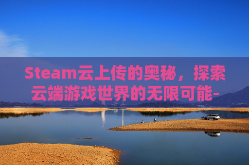 Steam云上传的奥秘，探索云端游戏世界的无限可能-steam上传云端