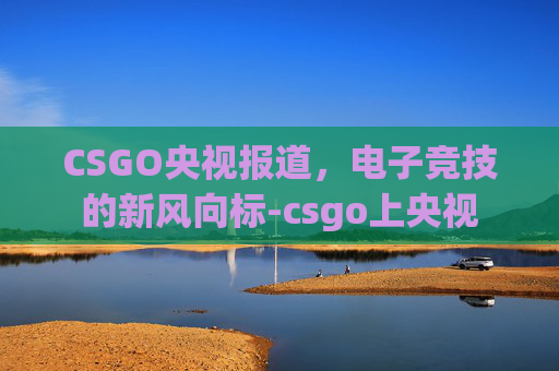 CSGO央视报道，电子竞技的新风向标-csgo上央视