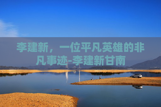 李建新，一位平凡英雄的非凡事迹-李建新甘南