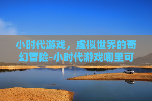 小时代游戏，虚拟世界的奇幻冒险-小时代游戏哪里可以玩