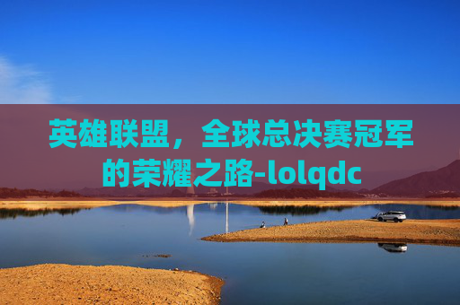 英雄联盟，全球总决赛冠军的荣耀之路-lolqdc