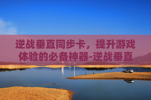 逆战垂直同步卡，提升游戏体验的必备神器-逆战垂直同步卡怎么用