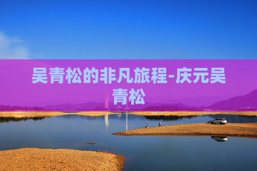 吴青松的非凡旅程-庆元吴青松