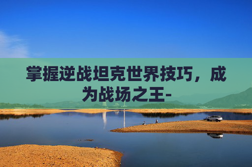 掌握逆战坦克世界技巧，成为战场之王-