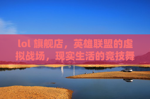 lol 旗舰店，英雄联盟的虚拟战场，现实生活的竞技舞台-lol官方旗舰店