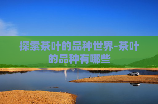 探索茶叶的品种世界-茶叶的品种有哪些